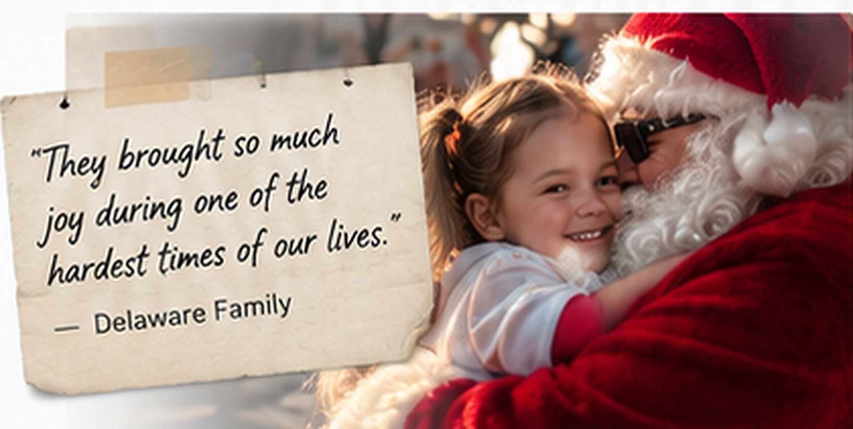 Santa Claus hugs a smiling young girl. A quote on a note beside them reads, They brought so much joy during one of the hardest times of our lives. — Delaware Family.
